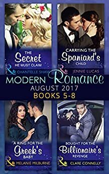 Modern Romance Collection: August 2017 Books 5 -8: The Secret He Must Claim / Carrying the Spaniard's Child / A Ring for the Greek's Baby / Bought for ... Revenge by Jennie Lucas, Chantelle Shaw, Melanie Milburne, Clare Connelly