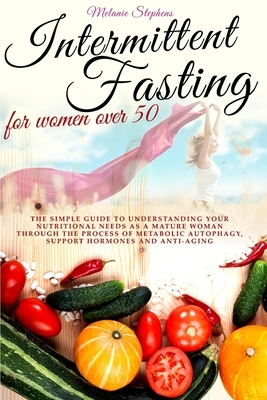 Intermittent Fasting for Women Over 50: The simple guide to understanding your nutritional needs as a mature woman through the process of metabolic au by Melanie Stephens