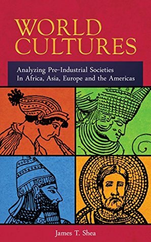 World Cultures: Analyzing Pre-Industrial Societies In Africa, Asia, Europe, And the Americas by James Shea, Daniel Garner, Lisa Shea