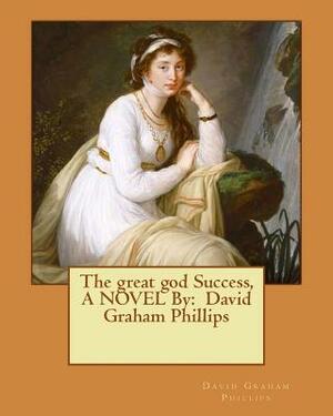 The great god Success, A NOVEL By: David Graham Phillips by David Graham Phillips
