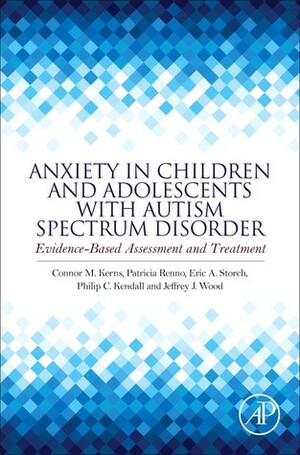Anxiety in Children and Adolescents with Autism Spectrum Disorder: Evidence-Based Assessment and Treatment by Eric A. Storch, Philip C Kendall, Connor M. Kerns, Jeffrey J. Wood, Patricia Renno
