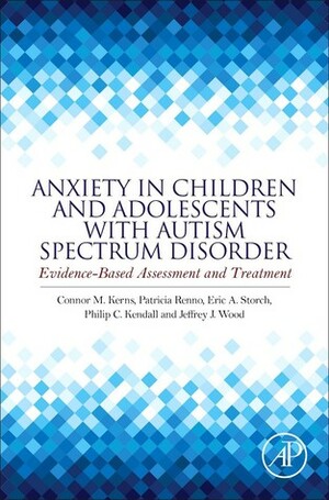 Anxiety in Children and Adolescents with Autism Spectrum Disorder: Evidence-Based Assessment and Treatment by Connor M. Kerns, Philip C Kendall, Jeffrey J. Wood, Patricia Renno, Eric A. Storch