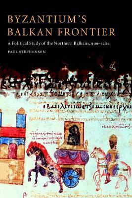 Byzantium's Balkan Frontier: A Political Study of the Northern Balkans, 900 1204 by Paul Stephenson