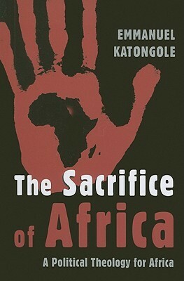 The Sacrifice of Africa: A Political Theology for Africa by Emmanuel M. Katongole