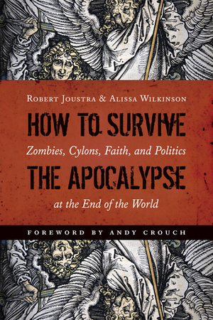 How to Survive the Apocalypse: Zombies, Cylons, Faith, and Politics at the End of the World by Robert J. Joustra, Alissa Wilkinson