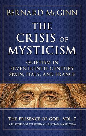The Crisis of Mysticism: Quietism in Seventeenth-century Spain, Italy, and France by Bernard McGinn