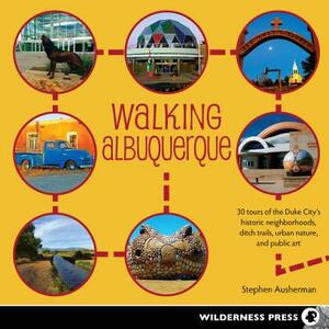 Walking Albuquerque: 30 Tours of the Duke City's Historic Neighborhoods, Ditch Trails, Urban Nature, and Public Art by Stephen Ausherman