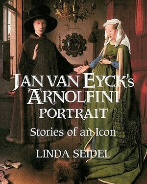 Jan Van Eyck's Arnolfini Portrait: Stories of an Icon by Linda Seidel