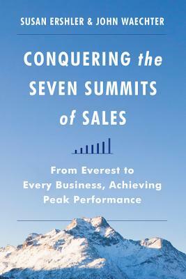 Conquering the Seven Summits of Sales: From Everest to Every Business, Achieving Peak Performance by Susan Ershler, John Waechter