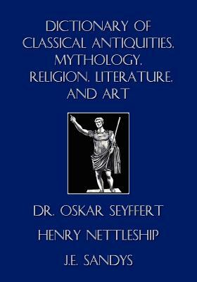 Dictionary of Classical Antiquities, Mythology, Religion, Literature, and Art by Oskar Seyffert, Henry Nettleship, J. E. Sandys