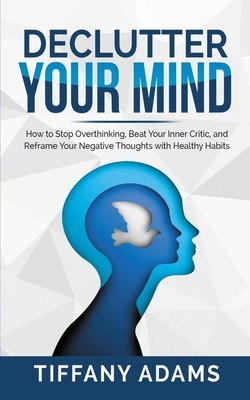 Declutter Your Mind: How to Stop Overthinking, Beat Your Inner Critic, and Reframe Your Negative Thoughts with Healthy Habits by Tiffany Adams