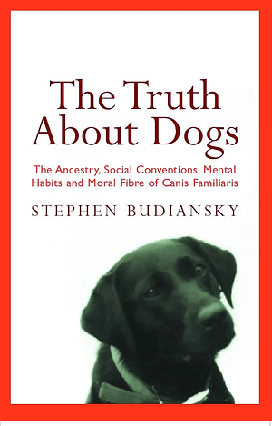 The Truth About Dogs: The Ancestry, Social Conventions, Mental Habits and Moral Fibre of Canis familiaris by Stephen Budiansky