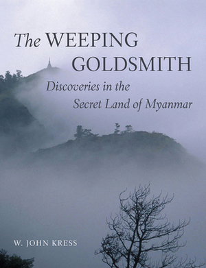 The Weeping Goldsmith: Discoveries in the Secret Land of Myanmar by W. John Kress