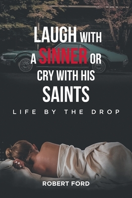 Laugh with a Sinner or Cry with His Saints: Life by the Drop by Robert Ford
