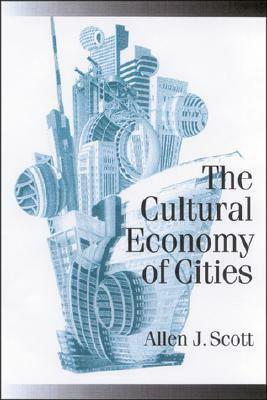 The Cultural Economy of Cities: Essays on the Geography of Image-Producing Industries by Allen John Scott