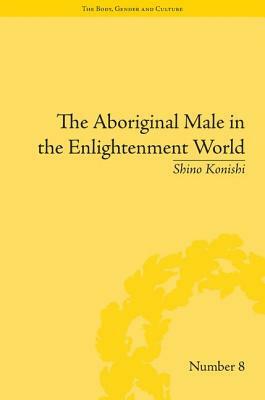 The Aboriginal Male in the Enlightenment World by Shino Konishi
