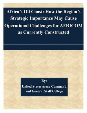 Africa's Oil Coast: How the Region's Strategic Importance May Cause Operational Challenges for AFRICOM as Currently Constructed by United States Army Command and General S