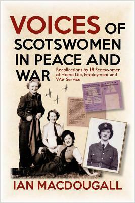 Voices of Scotswomen in Peace and War: Recollections by 19 Scotswomen of Home Life, Employment and War Service by Ian MacDougall