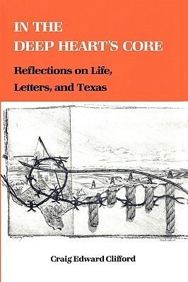 In the Deep Heart's Core: Reflections on Life, Letters, and Texas by Craig E. Clifford