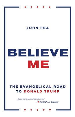 Believe Me: The Evangelical Road to Donald Trump by John Fea