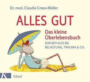 Alles gut - Das kleine Überlebensbuch: Soforthilfe bei Belastung, Trauma & Co. by Claudia Croos-Müller