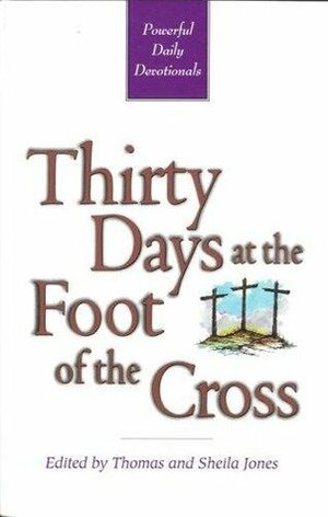 Thirty Days at the Foot of the Cross: Powerful Daily Devotionals by Thomas A. Jones, Sheila Jones