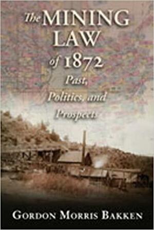 The Mining Law of 1872: Past, Politics, and Prospects by Gordon Morris Bakken