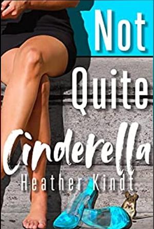 Not Quite Cinderella: A Modern Day Romantic Retelling by Heather Kindt