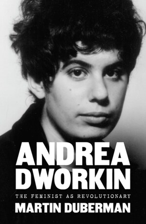 Andrea Dworkin: The Feminist as Revolutionary by Martin Duberman