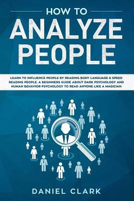 How to analyze people: Learn to Influence People by Reading Body Language & Speed Reading People. A Beginners Guide about Dark Psychology and by Daniel Clark