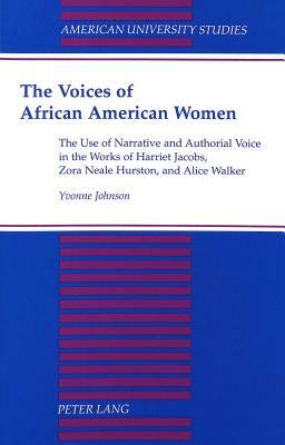 The Voices of African American Women: The Use of Narrative and Authorial Voice in the Works of Harriet Jacobs, Zora Neale Hurston, and Alice Walker Se by Yvonne Johnson