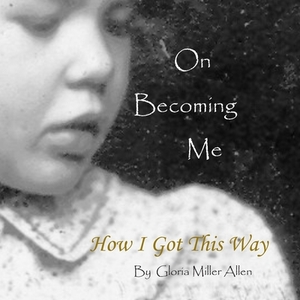 On Becoming Me: How I Got This Way by Gloria Miller Allen