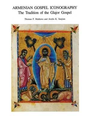 Armenian Gospel Iconography: The Tradition of the Glajor Gospel by Thomas F. Mathews, Avedis K. Sanjian