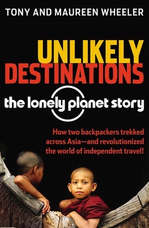 Unlikely Destinations: The Lonely Planet Story by Maureen Wheeler, Tony Wheeler