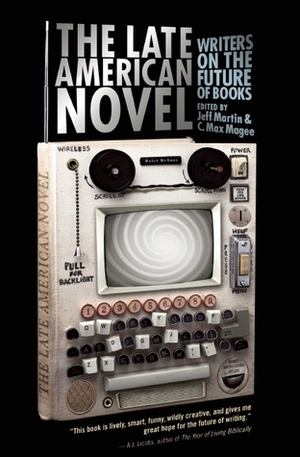 The Late American Novel: Writers on the Future of Books by Jeff Martin, C. Max Magee