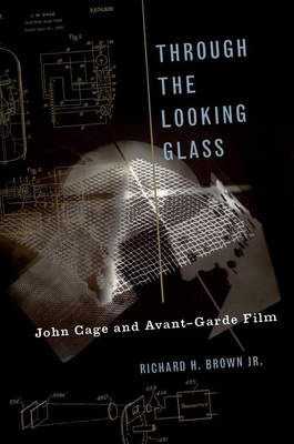 Through the Looking Glass: John Cage and Avant-Garde Film by Richard H. Brown