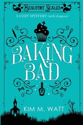 Baking Bad: A Cozy Mystery (With Dragons) by Kim M. Watt