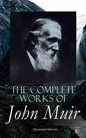 The Complete Works of John Muir (Illustrated Edition): Travel Memoirs, Wilderness Essays, Environmental Studies & Letters by John Muir