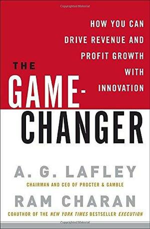 The Game-Changer: How You Can Drive Revenue and Profit Growth with Innovation by A.G. Lafley, Ram Charan