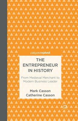 The Entrepreneur in History: From Medieval Merchant to Modern Business Leader by M. Casson