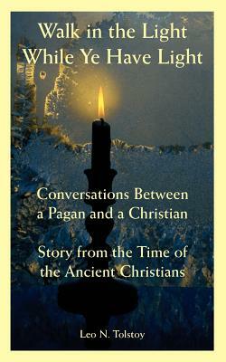 Walk in the Light While Ye Have Light: Conversations Between a Pagan and a Christian; Story from the Time of the Ancient Christians by Leo N. Tolstoy