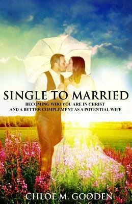 Single to Married: Becoming Who You Are In Christ and a Better Complement as a Potential Wife by Chloe M. Gooden