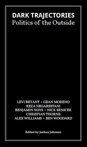 Dark Trajectories: Politics of the Outside by Nick Srnicek, Levi Bryant, Alex Williams, Ben Woodard, Gean Moreno, Christian Thorne, Reza Negarestani, Joshua Johnson, Benjamin Noys