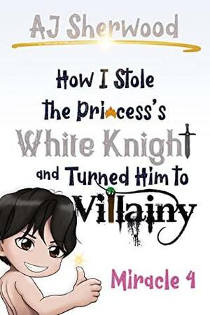 How I stole the Princess's White Knight and Turned Him to Villainy: Miracle 4 by A.J. Sherwood