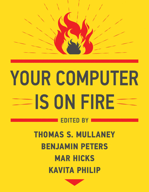 Your Computer Is on Fire by Kavita Philip, Mar Hicks, Thomas S. Mullaney, Benjamin Peters