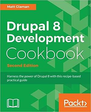 Drupal 8 Development Cookbook: Harness the Power of Drupal 8 with This Recipe-Based Practical Guide by Matt Glaman