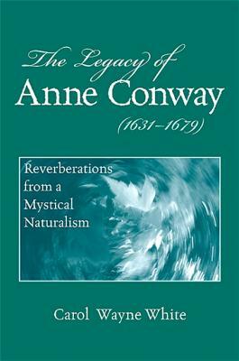 The Legacy of Anne Conway (1631-1679): Reverberations from a Mystical Naturalism by Carol Wayne White
