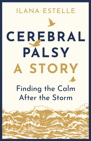 Cerebral Palsy: A Story: Finding the Calm After the Storm by Ilana Estelle