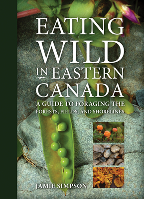 Eating Wild in Eastern Canada: A Guide to Foraging the Forests, Fields, and Shorelines by Jamie Simpson