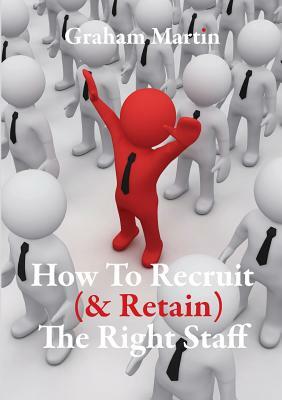 How to Recruit (& Retain) the Right Staff by Graham Martin